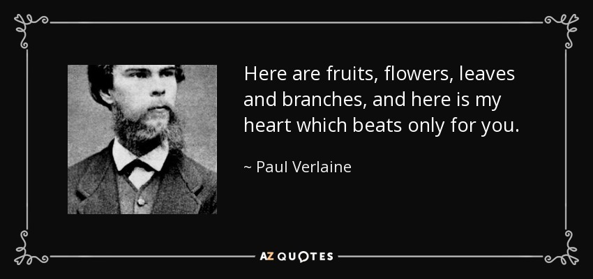 Here are fruits, flowers, leaves and branches, and here is my heart which beats only for you. - Paul Verlaine