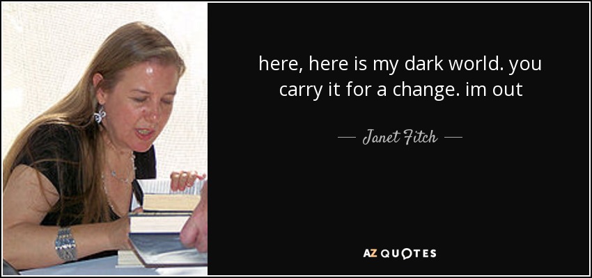 here, here is my dark world. you carry it for a change. im out - Janet Fitch