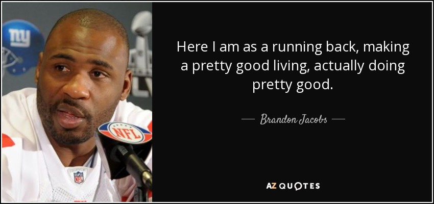 Here I am as a running back, making a pretty good living, actually doing pretty good. - Brandon Jacobs