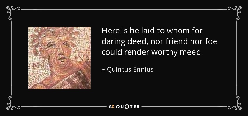 Here is he laid to whom for daring deed, nor friend nor foe could render worthy meed. - Quintus Ennius