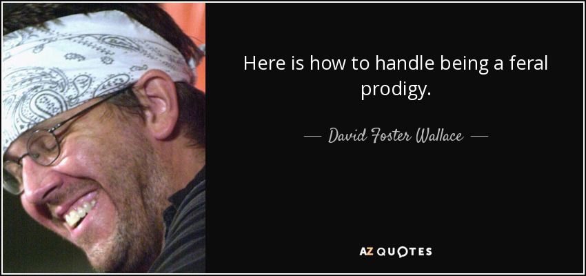 Here is how to handle being a feral prodigy. - David Foster Wallace