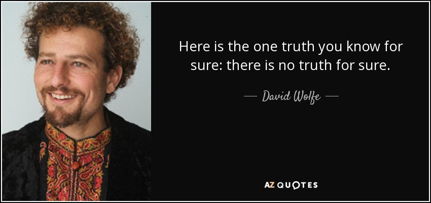 Here is the one truth you know for sure: there is no truth for sure. - David Wolfe