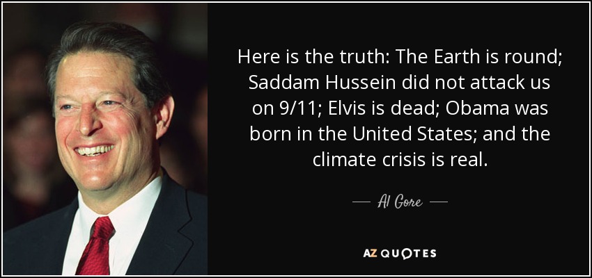 Here is the truth: The Earth is round; Saddam Hussein did not attack us on 9/11; Elvis is dead; Obama was born in the United States; and the climate crisis is real. - Al Gore