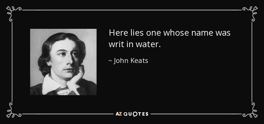 Here lies one whose name was writ in water. - John Keats
