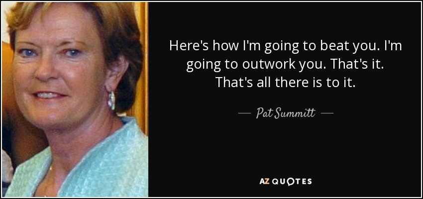 Here's how I'm going to beat you. I'm going to outwork you. That's it. That's all there is to it. - Pat Summitt