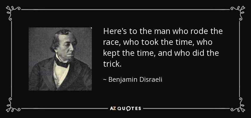 Here's to the man who rode the race, who took the time, who kept the time, and who did the trick. - Benjamin Disraeli
