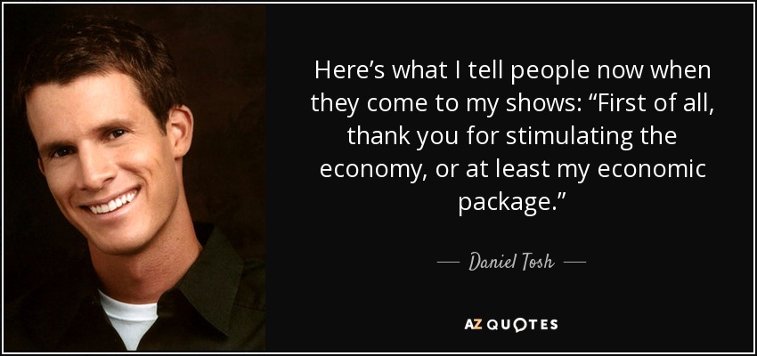 Here’s what I tell people now when they come to my shows: “First of all, thank you for stimulating the economy, or at least my economic package.” - Daniel Tosh