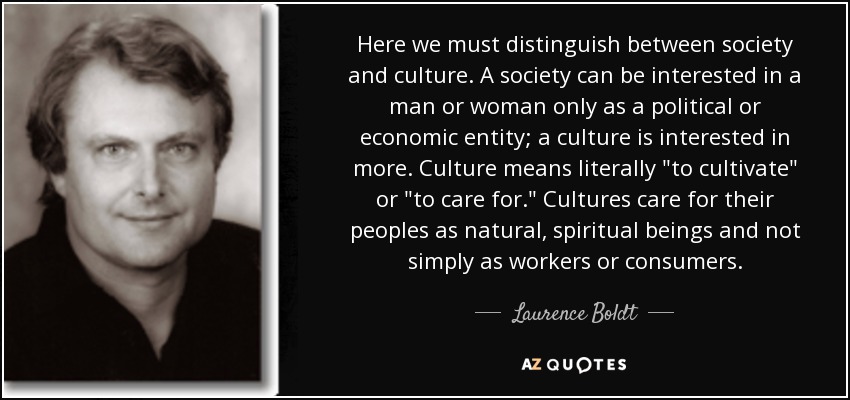 Here we must distinguish between society and culture. A society can be interested in a man or woman only as a political or economic entity; a culture is interested in more. Culture means literally 