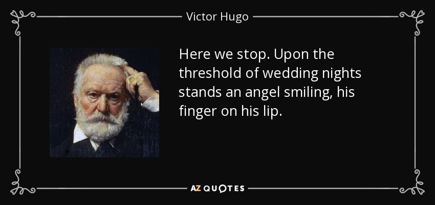 Here we stop. Upon the threshold of wedding nights stands an angel smiling, his finger on his lip. - Victor Hugo
