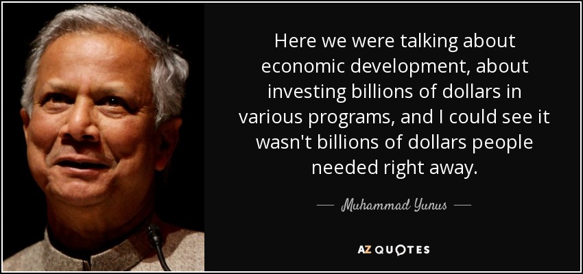 Here we were talking about economic development, about investing billions of dollars in various programs, and I could see it wasn't billions of dollars people needed right away. - Muhammad Yunus