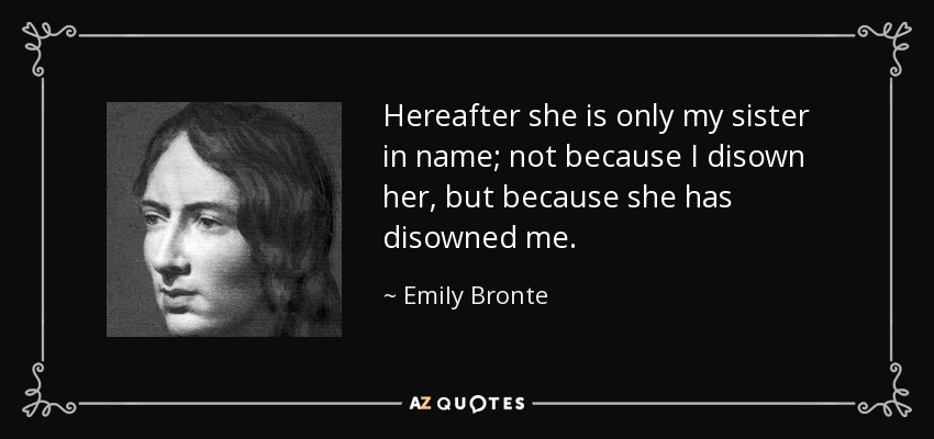 Hereafter she is only my sister in name; not because I disown her, but because she has disowned me. - Emily Bronte