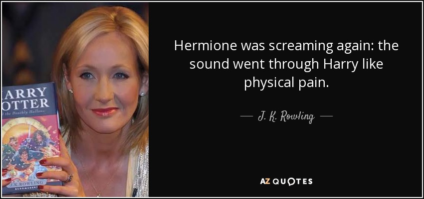 Hermione was screaming again: the sound went through Harry like physical pain. - J. K. Rowling