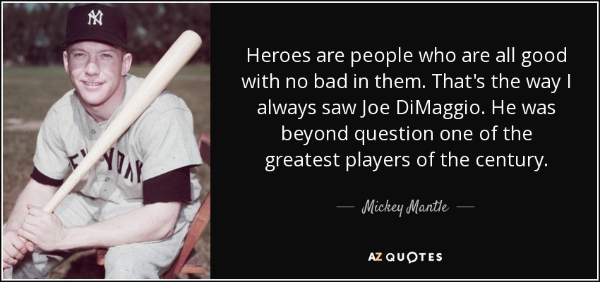 Heroes are people who are all good with no bad in them. That's the way I always saw Joe DiMaggio. He was beyond question one of the greatest players of the century. - Mickey Mantle