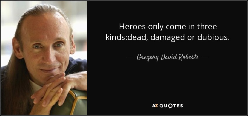 Heroes only come in three kinds:dead, damaged or dubious. - Gregory David Roberts