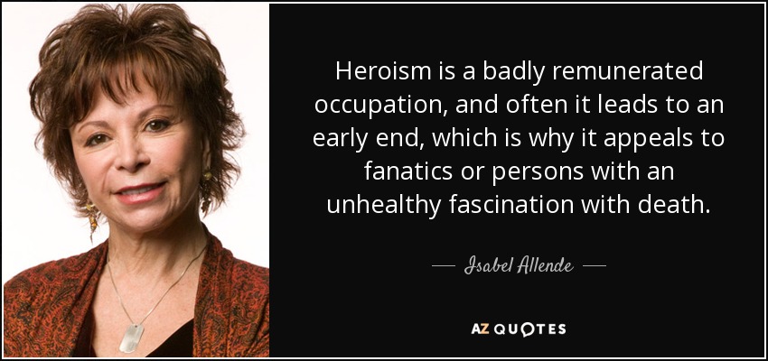 Heroism is a badly remunerated occupation, and often it leads to an early end, which is why it appeals to fanatics or persons with an unhealthy fascination with death. - Isabel Allende