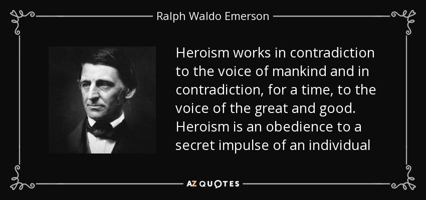 Heroism works in contradiction to the voice of mankind and in contradiction, for a time, to the voice of the great and good. Heroism is an obedience to a secret impulse of an individual - Ralph Waldo Emerson