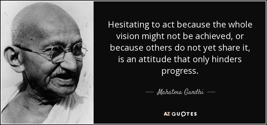 Hesitating to act because the whole vision might not be achieved, or because others do not yet share it, is an attitude that only hinders progress. - Mahatma Gandhi
