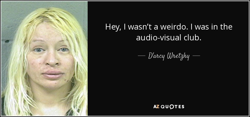 Hey, I wasn’t a weirdo. I was in the audio-visual club. - D'arcy Wretzky