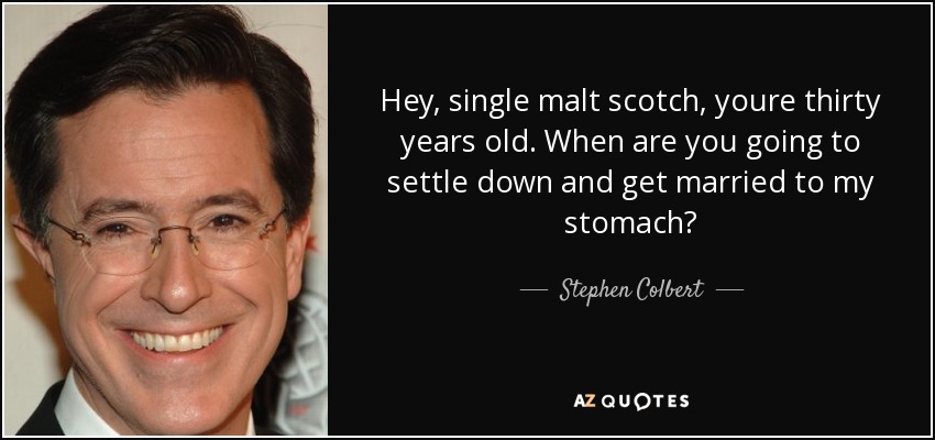 Hey, single malt scotch, youre thirty years old. When are you going to settle down and get married to my stomach? - Stephen Colbert