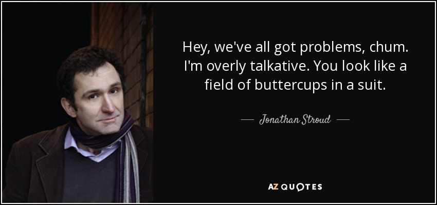 Hey, we've all got problems, chum. I'm overly talkative. You look like a field of buttercups in a suit. - Jonathan Stroud