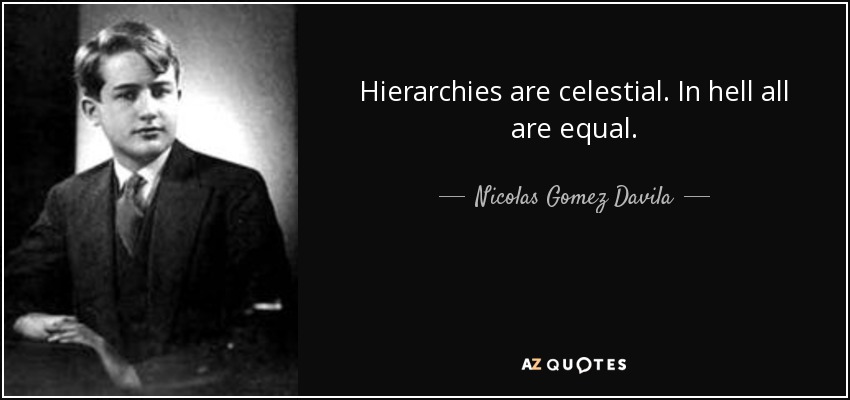 Hierarchies are celestial. In hell all are equal. - Nicolas Gomez Davila