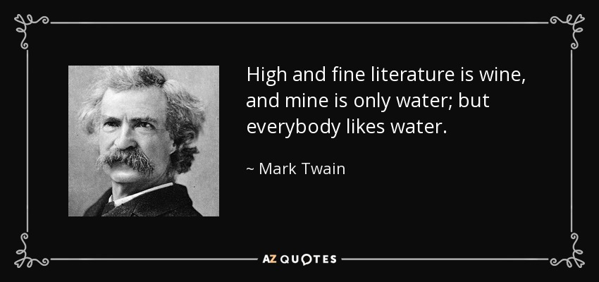 High and fine literature is wine, and mine is only water; but everybody likes water. - Mark Twain