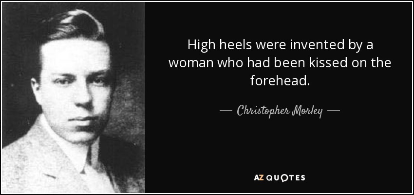 High heels were invented by a woman who had been kissed on the forehead. - Christopher Morley