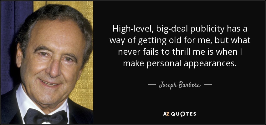 High-level, big-deal publicity has a way of getting old for me, but what never fails to thrill me is when I make personal appearances. - Joseph Barbera