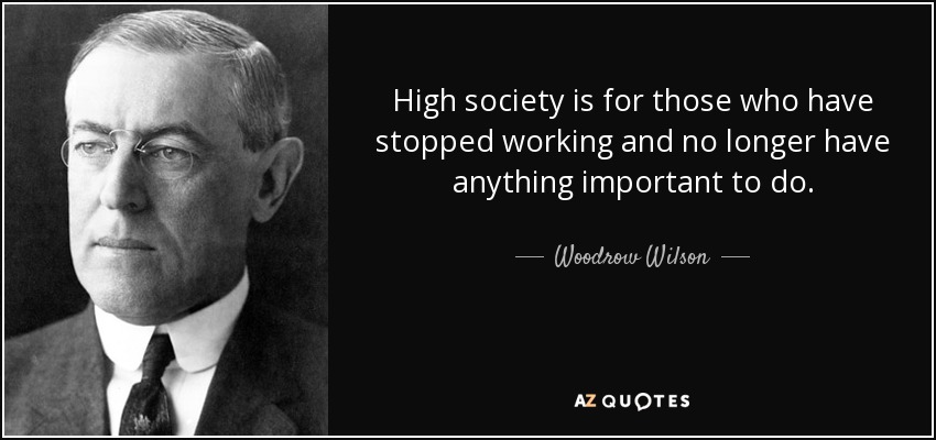High society is for those who have stopped working and no longer have anything important to do. - Woodrow Wilson