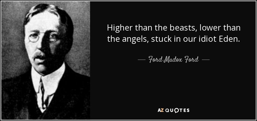 Higher than the beasts, lower than the angels, stuck in our idiot Eden. - Ford Madox Ford