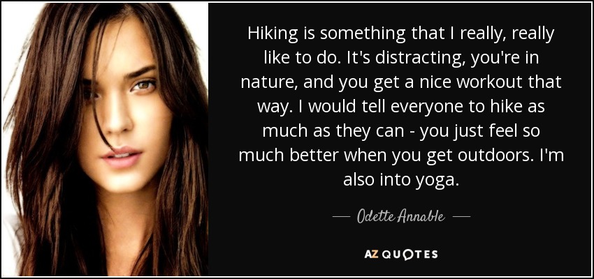 Hiking is something that I really, really like to do. It's distracting, you're in nature, and you get a nice workout that way. I would tell everyone to hike as much as they can - you just feel so much better when you get outdoors. I'm also into yoga. - Odette Annable