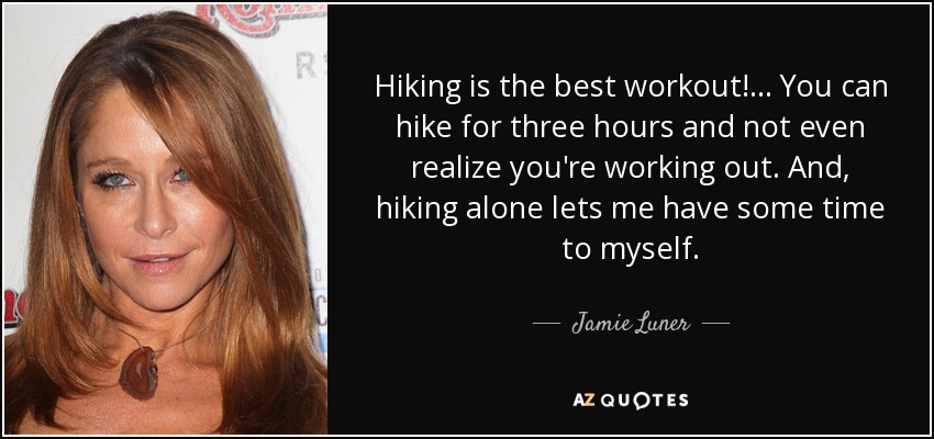 Hiking is the best workout!... You can hike for three hours and not even realize you're working out. And, hiking alone lets me have some time to myself. - Jamie Luner