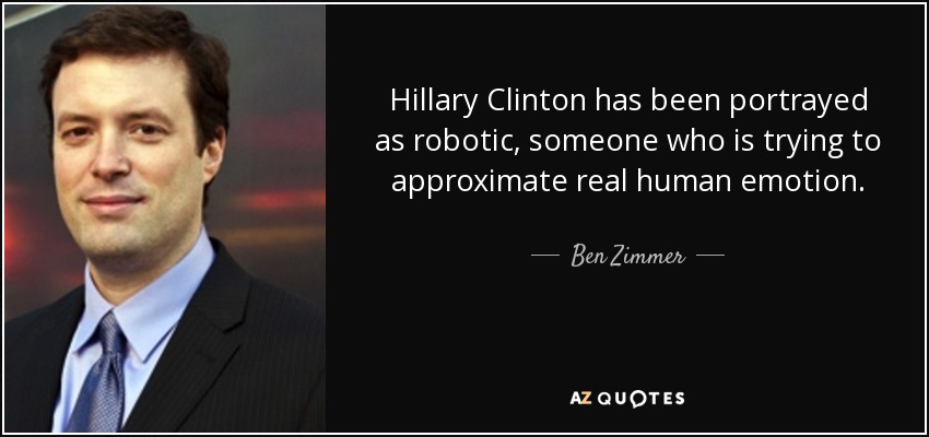 Hillary Clinton has been portrayed as robotic, someone who is trying to approximate real human emotion. - Ben Zimmer