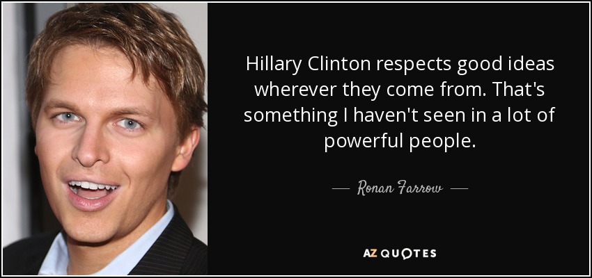 Hillary Clinton respects good ideas wherever they come from. That's something I haven't seen in a lot of powerful people. - Ronan Farrow