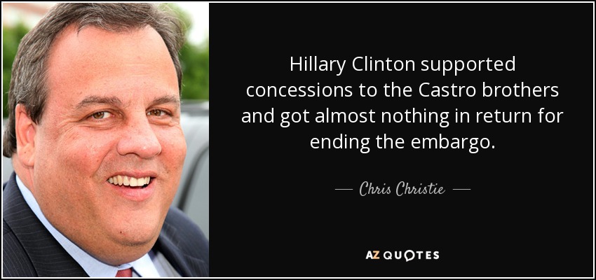 Hillary Clinton supported concessions to the Castro brothers and got almost nothing in return for ending the embargo. - Chris Christie