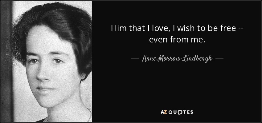 Him that I love, I wish to be free -- even from me. - Anne Morrow Lindbergh