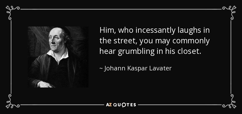 Him, who incessantly laughs in the street, you may commonly hear grumbling in his closet. - Johann Kaspar Lavater