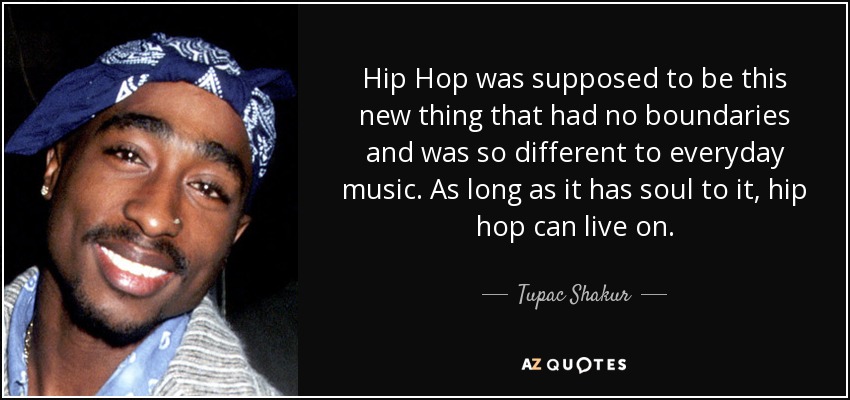 Hip Hop was supposed to be this new thing that had no boundaries and was so different to everyday music. As long as it has soul to it, hip hop can live on. - Tupac Shakur