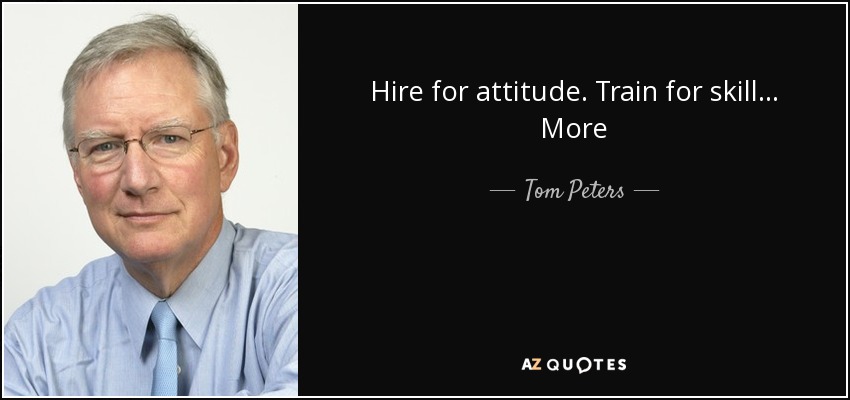 Hire for attitude. Train for skill... More - Tom Peters