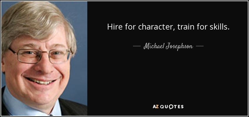 Hire for character, train for skills. - Michael Josephson