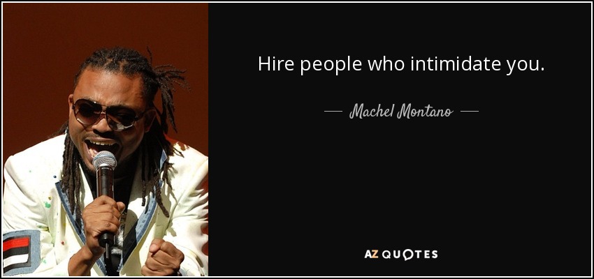 Hire people who intimidate you. - Machel Montano