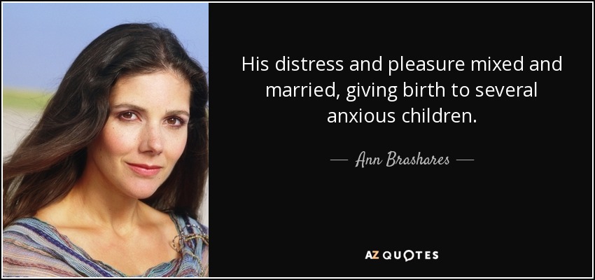 His distress and pleasure mixed and married, giving birth to several anxious children. - Ann Brashares