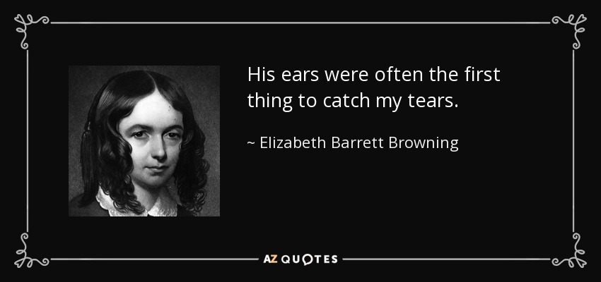 His ears were often the first thing to catch my tears. - Elizabeth Barrett Browning