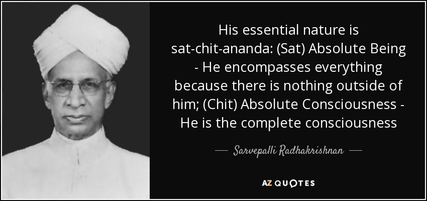 His essential nature is sat-chit-ananda: (Sat) Absolute Being - He encompasses everything because there is nothing outside of him; (Chit) Absolute Consciousness - He is the complete consciousness - Sarvepalli Radhakrishnan