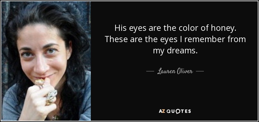 His eyes are the color of honey. These are the eyes I remember from my dreams. - Lauren Oliver