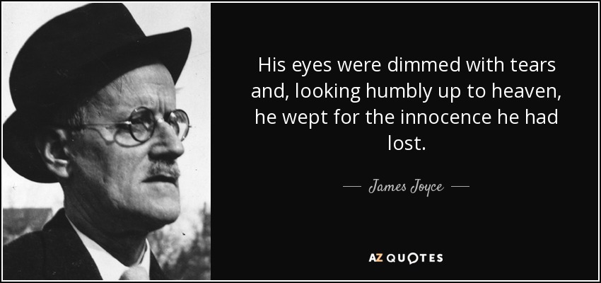 His eyes were dimmed with tears and, looking humbly up to heaven, he wept for the innocence he had lost. - James Joyce
