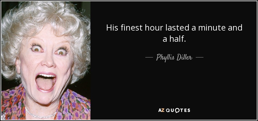 His finest hour lasted a minute and a half. - Phyllis Diller