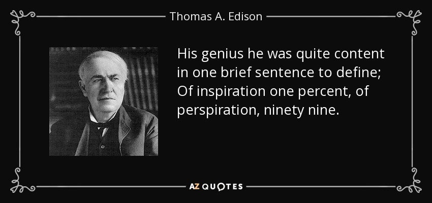 His genius he was quite content in one brief sentence to define; Of inspiration one percent, of perspiration, ninety nine. - Thomas A. Edison
