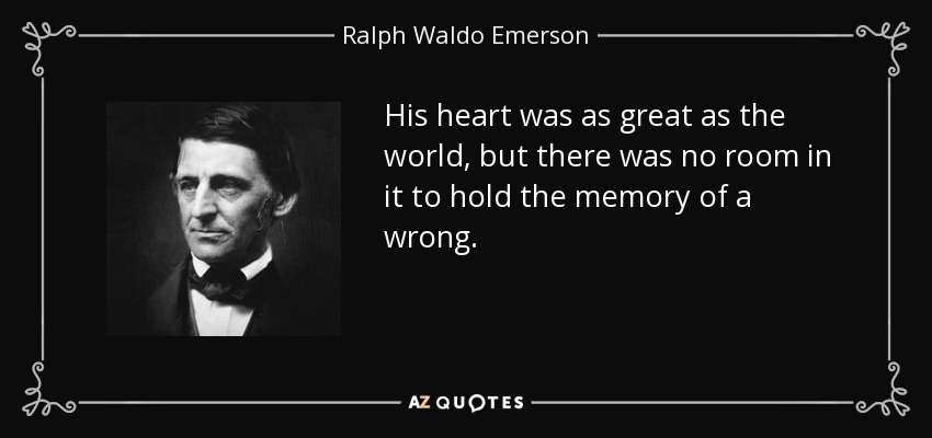 His heart was as great as the world, but there was no room in it to hold the memory of a wrong. - Ralph Waldo Emerson