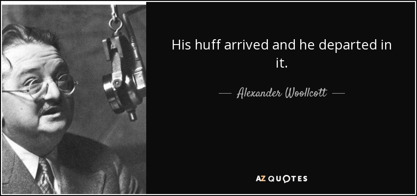 His huff arrived and he departed in it. - Alexander Woollcott